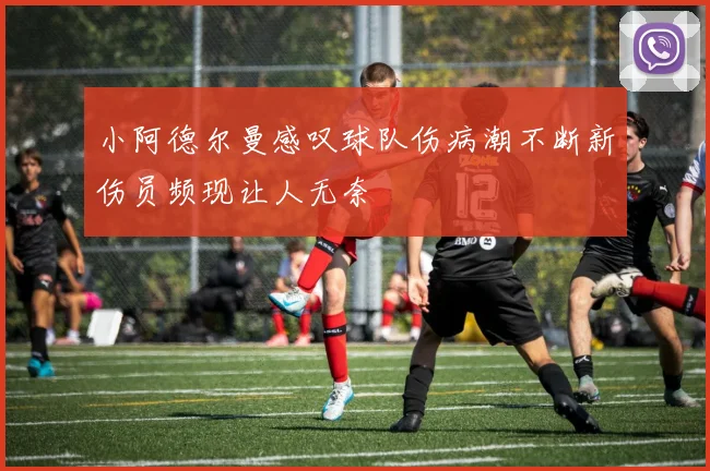 小阿德尔曼感叹球队伤病潮不断新伤员频现让人无奈