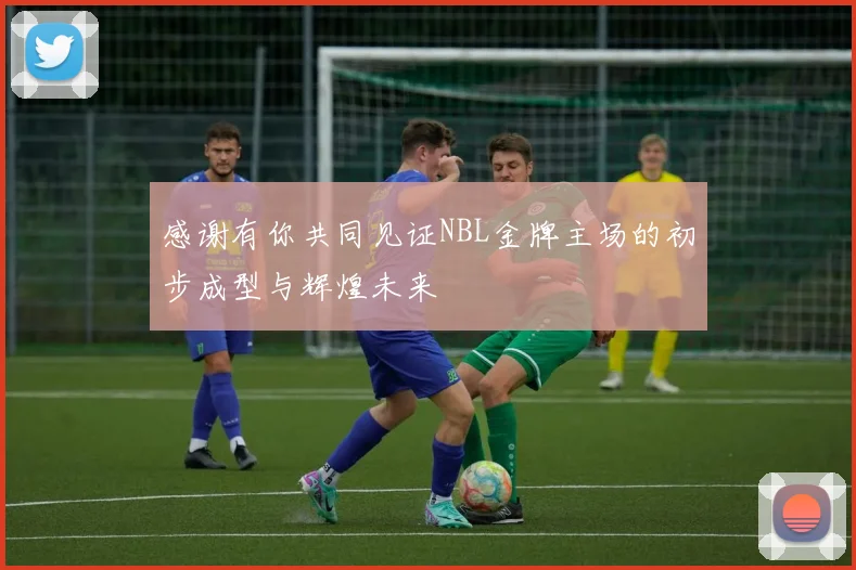 感谢有你共同见证NBL金牌主场的初步成型与辉煌未来