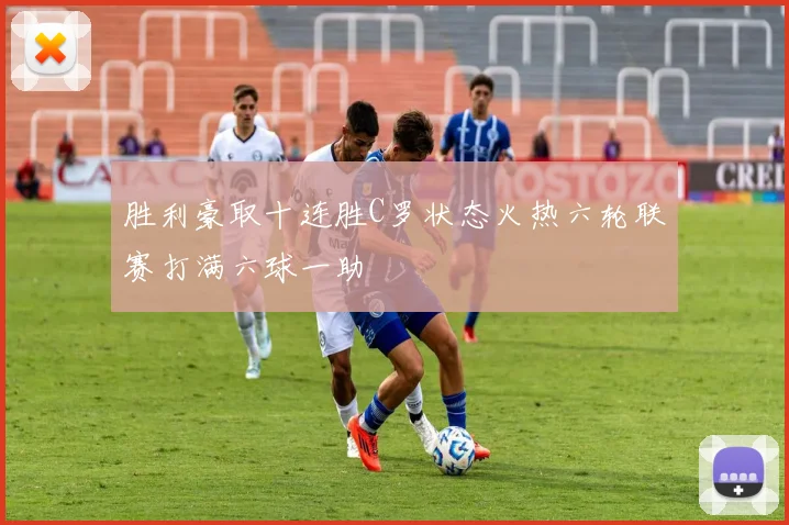 胜利豪取十连胜C罗状态火热六轮联赛打满六球一助