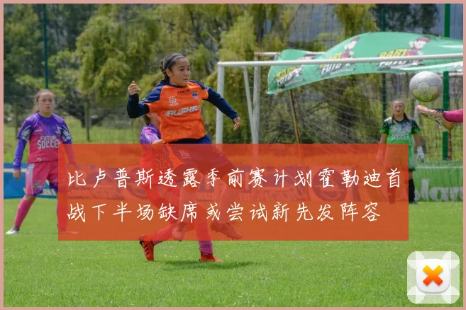 比卢普斯透露季前赛计划霍勒迪首战下半场缺席或尝试新先发阵容