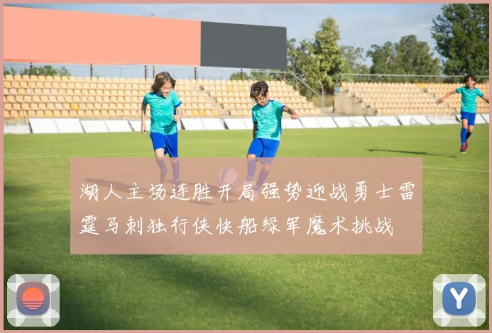 湖人主场连胜开局强势迎战勇士雷霆马刺独行侠快船绿军魔术挑战