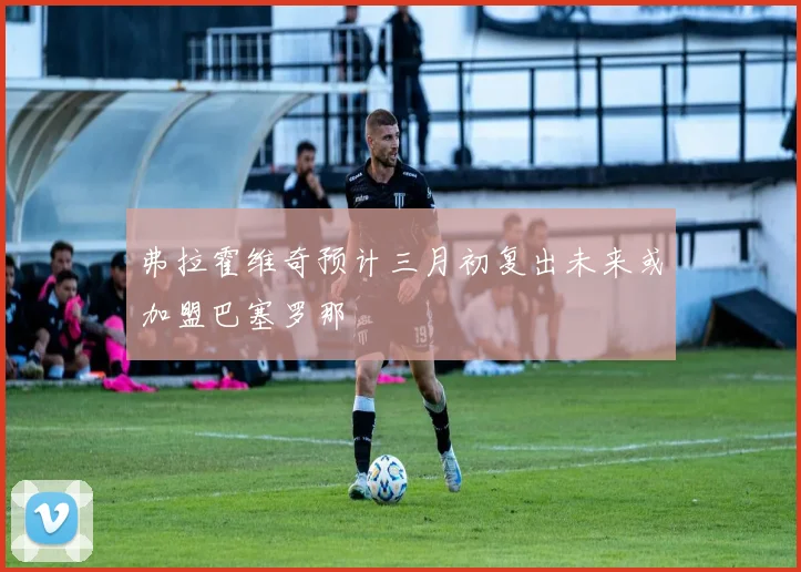 弗拉霍维奇预计三月初复出未来或加盟巴塞罗那