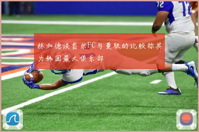 林加德谈首尔FC与曼联的比较称其为韩国最大俱乐部