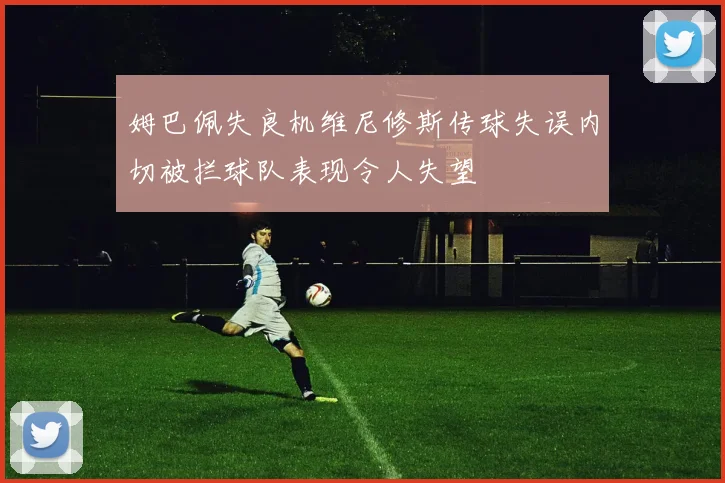 姆巴佩失良机维尼修斯传球失误内切被拦球队表现令人失望
