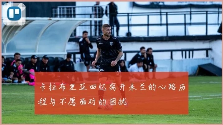 卡拉布里亚回忆离开米兰的心路历程与不愿面对的困扰