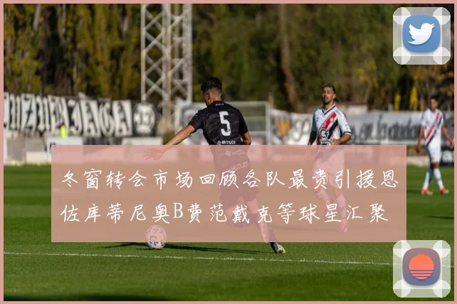 冬窗转会市场回顾各队最贵引援恩佐库蒂尼奥B费范戴克等球星汇聚