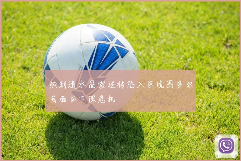 热刺遭水晶宫逆转陷入困境图多尔或面临下课危机