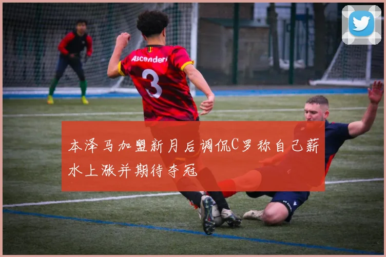 本泽马加盟新月后调侃C罗称自己薪水上涨并期待夺冠
