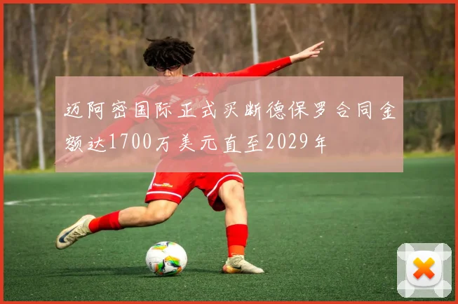 迈阿密国际正式买断德保罗合同金额达1700万美元直至2029年