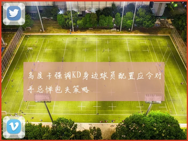 乌度卡强调KD身边球员配置应令对手忌惮包夹策略