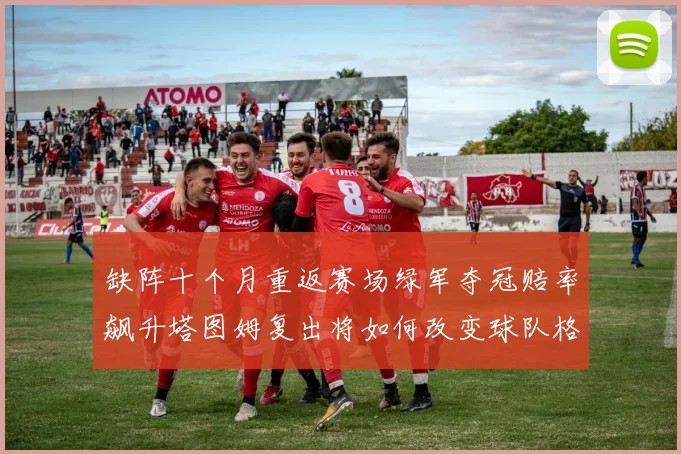 缺阵十个月重返赛场绿军夺冠赔率飙升塔图姆复出将如何改变球队格局