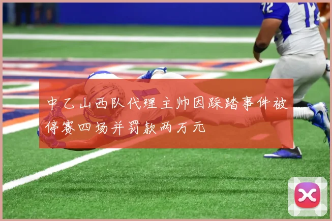 中乙山西队代理主帅因踩踏事件被停赛四场并罚款两万元