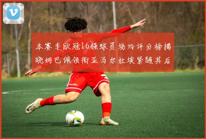 本赛季欧冠16强球员场均评分榜揭晓姆巴佩领衔亚马尔杜埃紧随其后