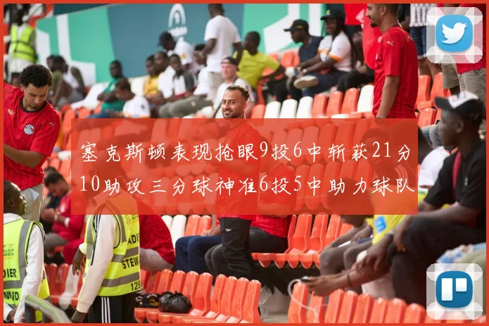 塞克斯顿表现抢眼9投6中斩获21分10助攻三分球神准6投5中助力球队胜利