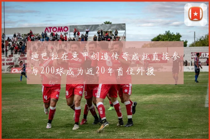 迪巴拉在意甲创造传奇成就直接参与200球成为近20年首位外援