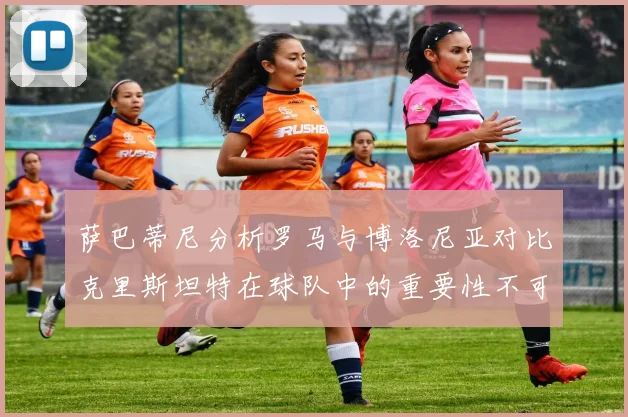 萨巴蒂尼分析罗马与博洛尼亚对比克里斯坦特在球队中的重要性不可替代