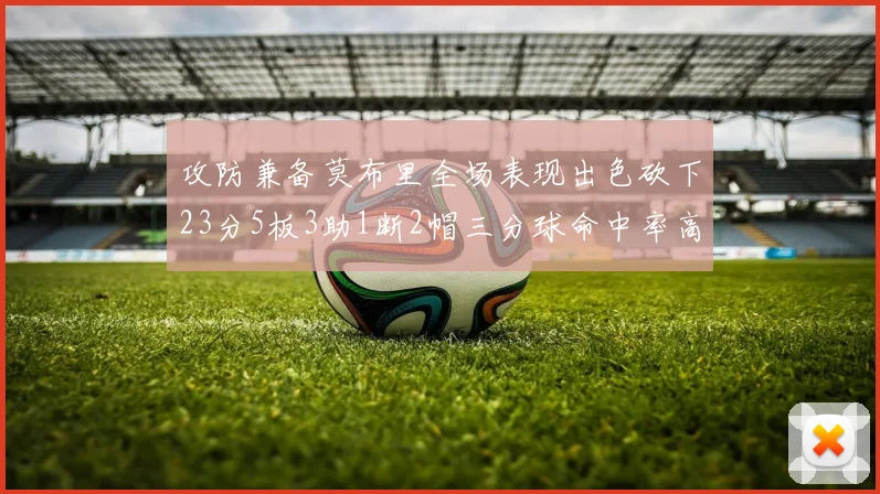 攻防兼备莫布里全场表现出色砍下23分5板3助1断2帽三分球命中率高达60