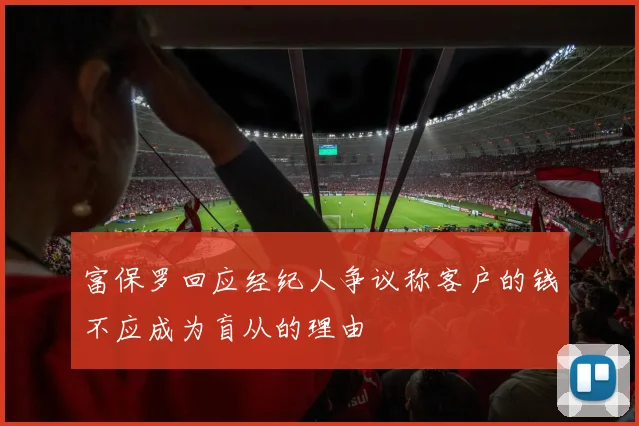 富保罗回应经纪人争议称客户的钱不应成为盲从的理由