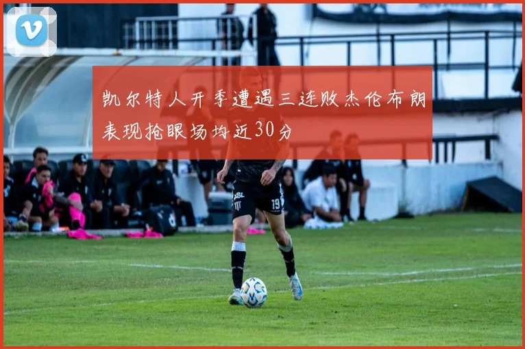 凯尔特人开季遭遇三连败杰伦布朗表现抢眼场均近30分