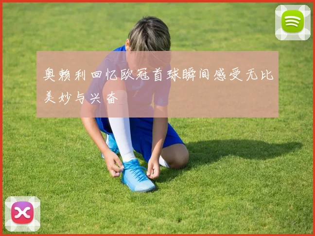 奥赖利回忆欧冠首球瞬间感受无比美妙与兴奋
