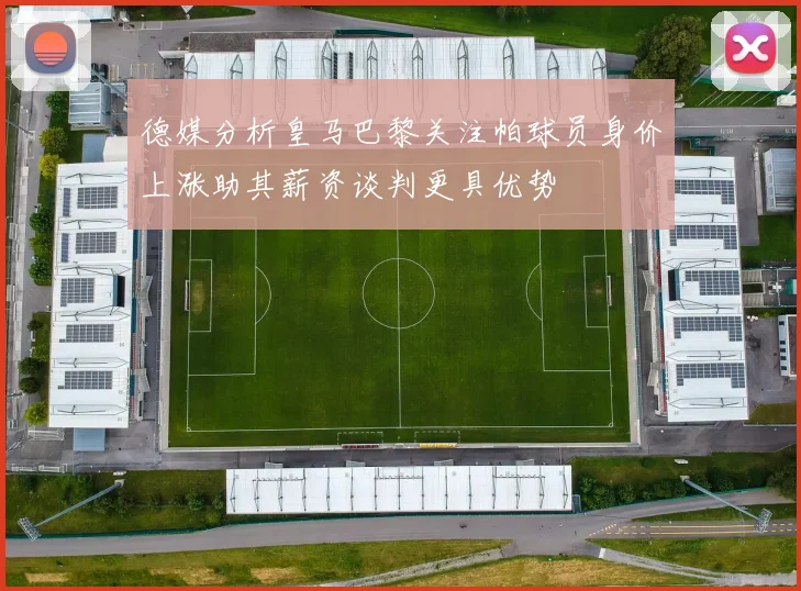 德媒分析皇马巴黎关注帕球员身价上涨助其薪资谈判更具优势