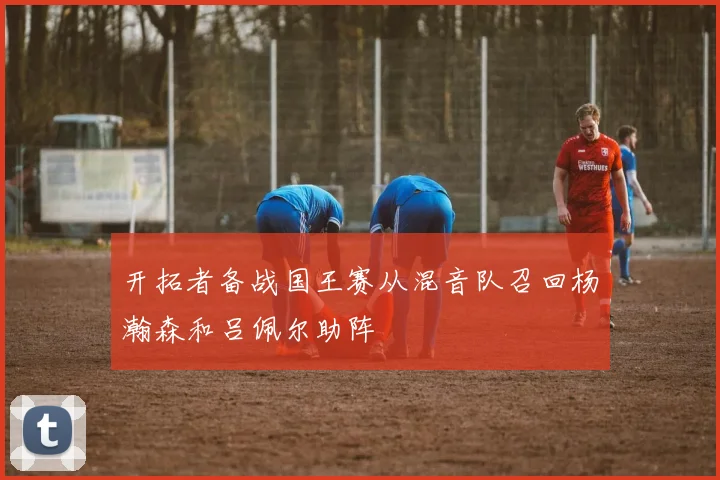开拓者备战国王赛从混音队召回杨瀚森和吕佩尔助阵