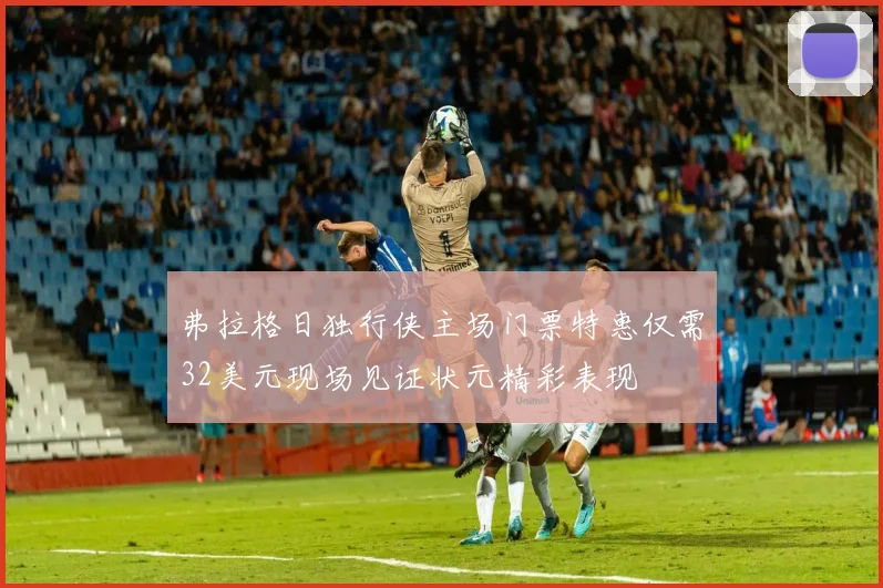 弗拉格日独行侠主场门票特惠仅需32美元现场见证状元精彩表现