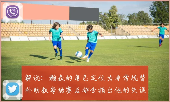 解说：瀚森的角色定位为非常规替补助教每场赛后都会指出他的失误