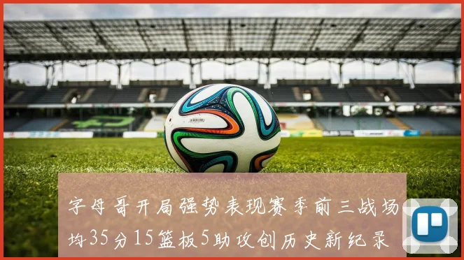 字母哥开局强势表现赛季前三战场均35分15篮板5助攻创历史新纪录