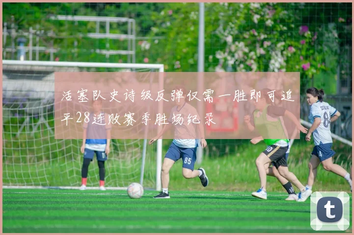 活塞队史诗级反弹仅需一胜即可追平28连败赛季胜场纪录