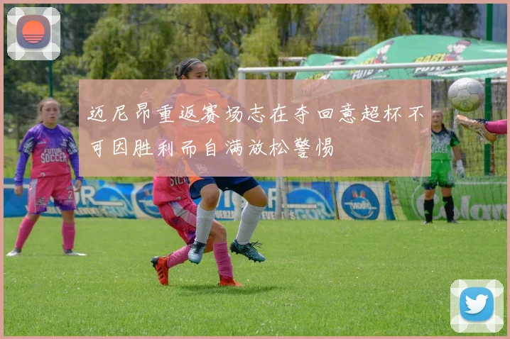 迈尼昂重返赛场志在夺回意超杯不可因胜利而自满放松警惕