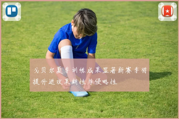 戈贝尔夏季训练成果显著新赛季将提升进攻果断性与侵略性