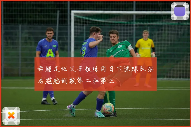 希腊足坛父子教练同日下课球队排名尴尬倒数第二和第三