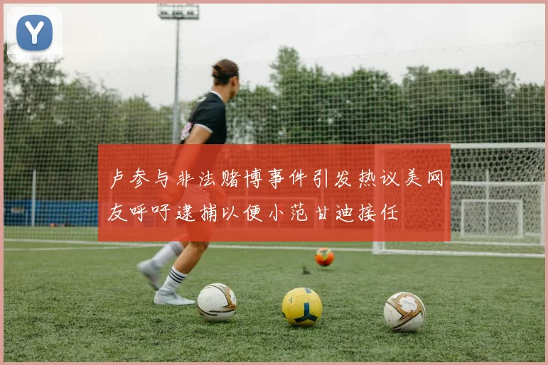 卢参与非法赌博事件引发热议美网友呼吁逮捕以便小范甘迪接任